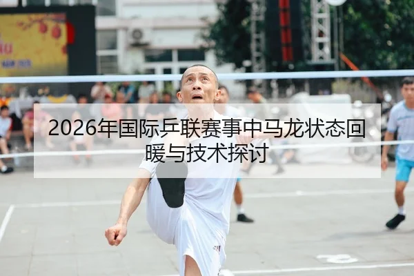 2026年国际乒联赛事中马龙状态回暖与技术探讨 | PANDA SPORTS