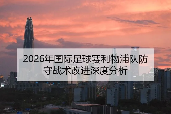 2026年国际足球赛利物浦队防守战术改进深度分析 | PANDA SPORTS