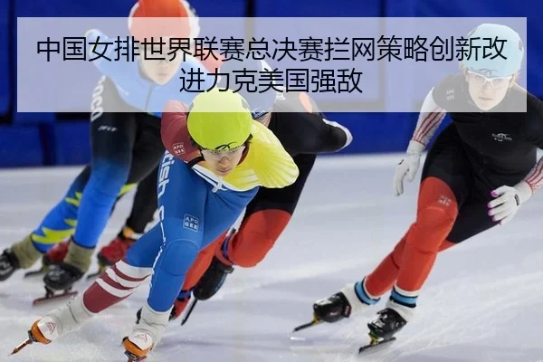 中国女排世界联赛总决赛拦网策略创新改进力克美国强敌