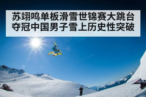 苏翊鸣单板滑雪世锦赛大跳台夺冠中国男子雪上历史性突破